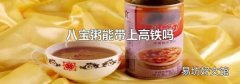 八宝粥能带上高铁吗
