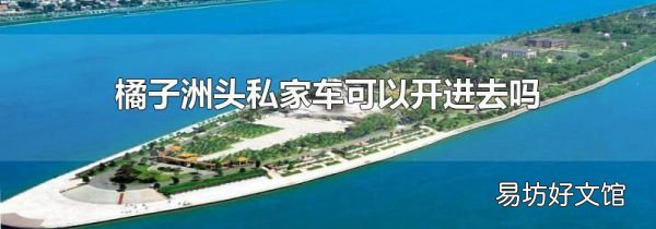 橘子洲头私家车可以开进去吗