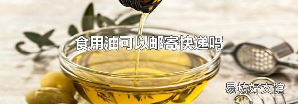 食用油可以邮寄快递吗