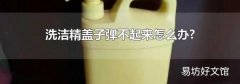 洗洁精盖子弹不起来怎么办?