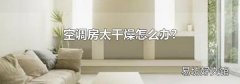 空调房太干燥怎么办?