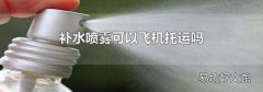 補水噴霧可以飛機托運嗎