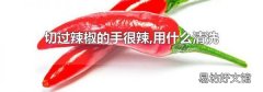 切过辣椒的手很辣,用什么清洗