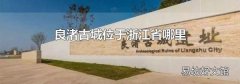 良渚古城位于浙江省哪里