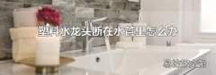 塑料水龍頭斷在水管里怎么辦