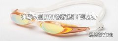 泳镜内侧用手擦模糊了怎么办