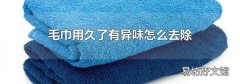 毛巾用久了有异味怎么去除