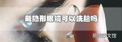 戴隐形眼镜可以洗脸吗