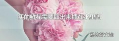 買的鮮花需要取出來插在水里嗎