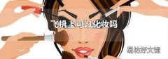 飛機上可以化妝嗎