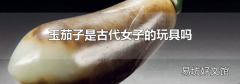 玉茄子是古代女子的玩具嗎