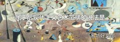 屬于后現代主義藝術范疇的說法是