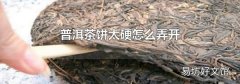 普洱茶餅太硬怎么弄開