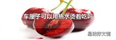 車厘子可以用熱水燙著吃嗎