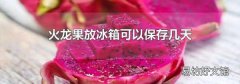 火龍果放冰箱可以保存幾天