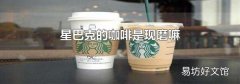 星巴克的咖啡是现磨嘛