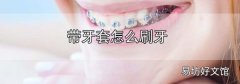 帶牙套怎么刷牙