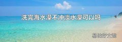 洗完海水澡不沖淡水澡可以嗎