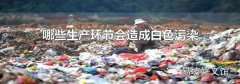 哪些生產環節會造成白色污染