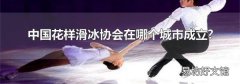 中國花樣滑冰協會在哪個城市成立?