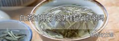 白茶過期了沒開封還能喝嗎