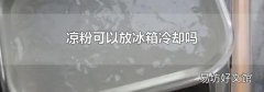 涼粉可以放冰箱冷卻嗎