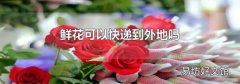 鮮花可以快遞到外地嗎