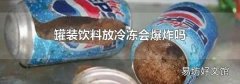 罐装饮料放冷冻会爆炸吗