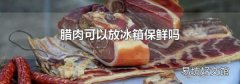 臘肉可以放冰箱保鮮嗎