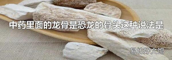 中药里面的龙骨是恐龙的骨头这种说法是
