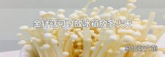 金针菇可以放冰箱放多少天