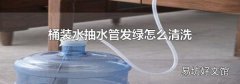 桶裝水抽水管發綠怎么清洗