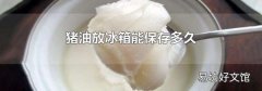 豬油放冰箱能保存多久