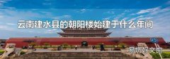 云南建水縣的朝陽樓始建于什么年間