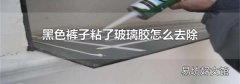 黑色褲子粘了玻璃膠怎么去除