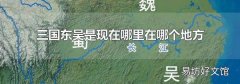 三國東吳是現在哪里在哪個地方