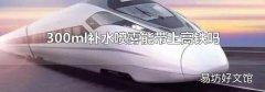 300ml补水喷雾能带上高铁吗