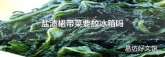 盐渍裙带菜要放冰箱吗