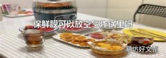 保鲜膜可以放空气炸锅里吗