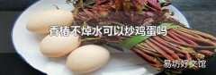 香椿不焯水可以炒鸡蛋吗
