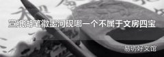 宣纸湖笔徽墨河砚哪一个不属于文房四宝
