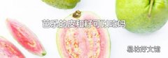 芭乐的皮和籽可以吃吗