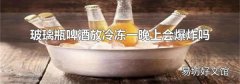 玻璃瓶啤酒放冷冻一晚上会爆炸吗