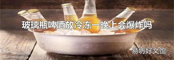 玻璃瓶啤酒放冷冻一晚上会爆炸吗