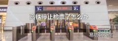 高铁停止检票了怎么办