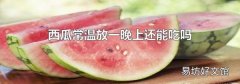 西瓜常温放一晚上还能吃吗
