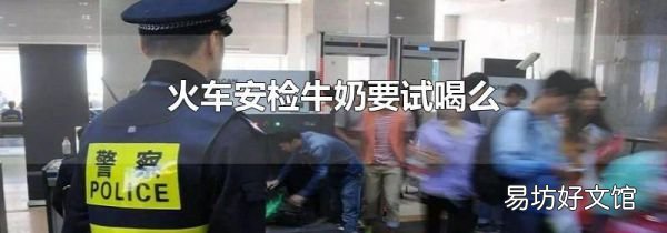火车安检牛奶要试喝么