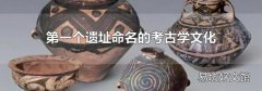 第一个遗址命名的考古学文化