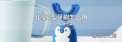 儿童u型牙刷怎么用