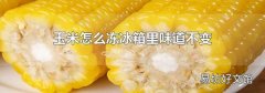 玉米怎么冻冰箱里味道不变